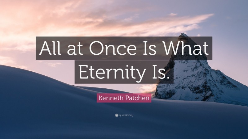 Kenneth Patchen Quote: “All at Once Is What Eternity Is.”
