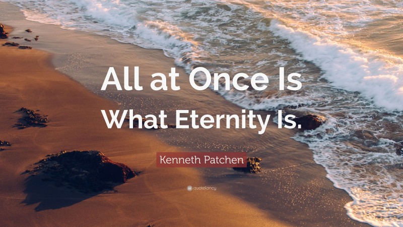 Kenneth Patchen Quote: “All at Once Is What Eternity Is.”