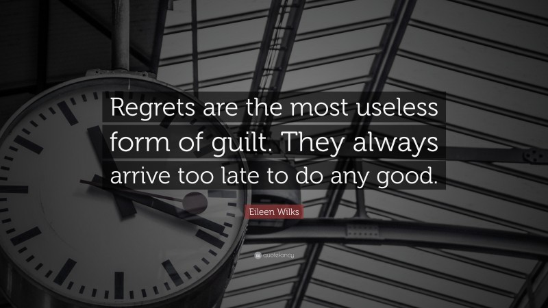 Eileen Wilks Quote: “Regrets are the most useless form of guilt. They always arrive too late to do any good.”