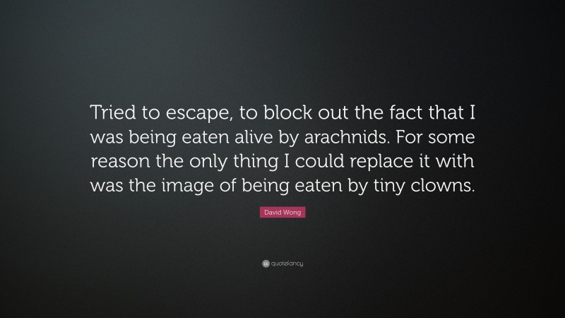 David Wong Quote: “Tried to escape, to block out the fact that I was being eaten alive by arachnids. For some reason the only thing I could replace it with was the image of being eaten by tiny clowns.”