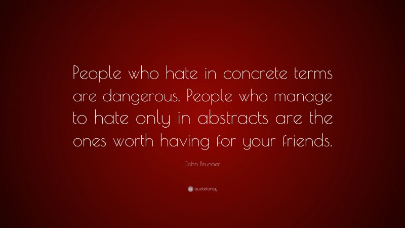 John Brunner Quote: “People who hate in concrete terms are dangerous. People who manage to hate only in abstracts are the ones worth having for your friends.”