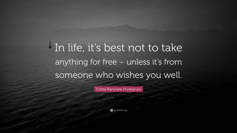 Chitra Banerjee Divakaruni Quote: “In life, it’s best not to take anything for free – unless it’s from someone who wishes you well.”