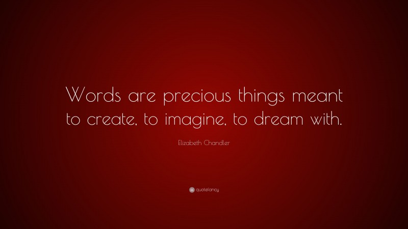 Elizabeth Chandler Quote: “Words are precious things meant to create, to imagine, to dream with.”