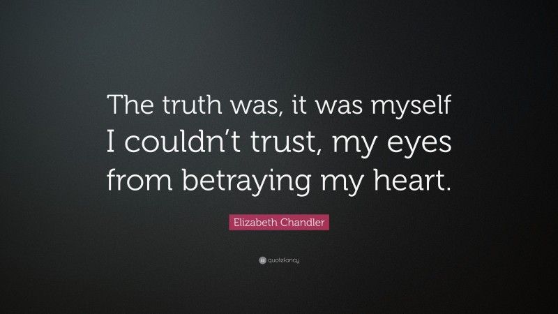 Elizabeth Chandler Quote: “The truth was, it was myself I couldn’t trust, my eyes from betraying my heart.”