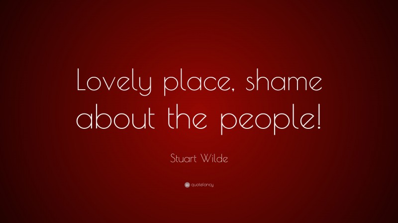 Stuart Wilde Quote: “Lovely place, shame about the people!”
