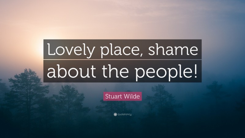 Stuart Wilde Quote: “Lovely place, shame about the people!”