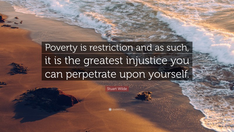 Stuart Wilde Quote: “Poverty is restriction and as such, it is the greatest injustice you can perpetrate upon yourself.”