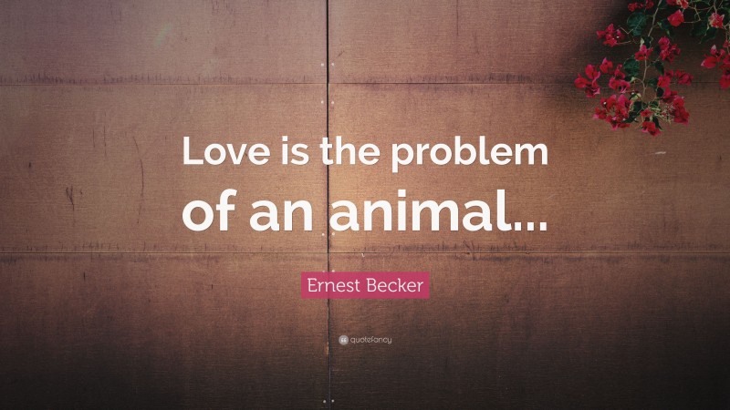 Ernest Becker Quote: “Love is the problem of an animal...”