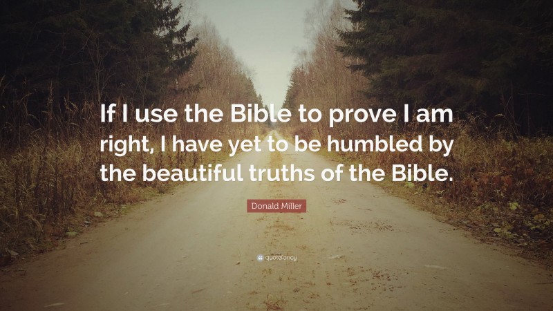 Donald Miller Quote: “If I use the Bible to prove I am right, I have yet to be humbled by the beautiful truths of the Bible.”