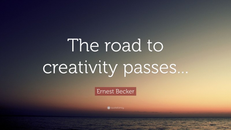 Ernest Becker Quote: “The road to creativity passes...”