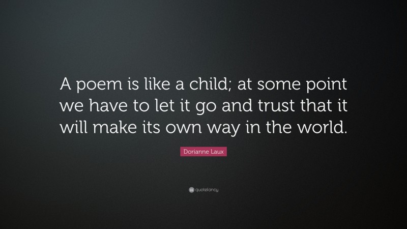 Dorianne Laux Quote: “A poem is like a child; at some point we have to let it go and trust that it will make its own way in the world.”