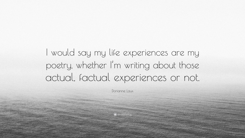 Dorianne Laux Quote: “I would say my life experiences are my poetry, whether I’m writing about those actual, factual experiences or not.”