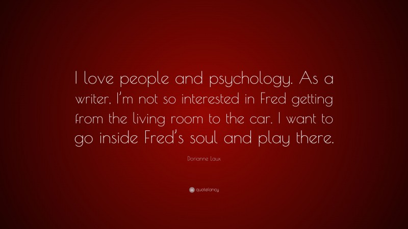 Dorianne Laux Quote: “I love people and psychology. As a writer, I’m not so interested in Fred getting from the living room to the car. I want to go inside Fred’s soul and play there.”