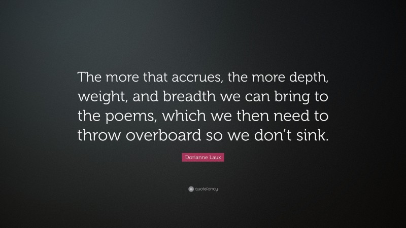 Dorianne Laux Quote: “The more that accrues, the more depth, weight, and breadth we can bring to the poems, which we then need to throw overboard so we don’t sink.”