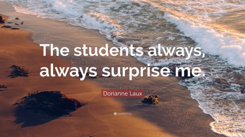 Dorianne Laux Quote: “The students always, always surprise me.”