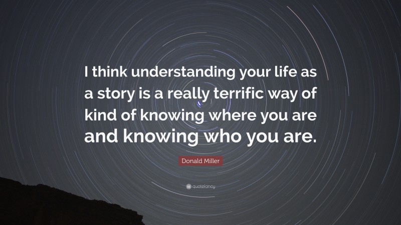 Donald Miller Quote: “I think understanding your life as a story is a really terrific way of kind of knowing where you are and knowing who you are.”