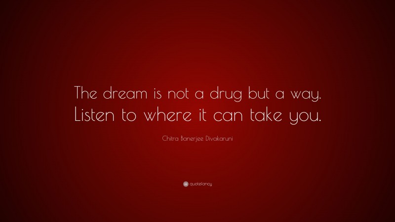 Chitra Banerjee Divakaruni Quote: “The dream is not a drug but a way. Listen to where it can take you.”