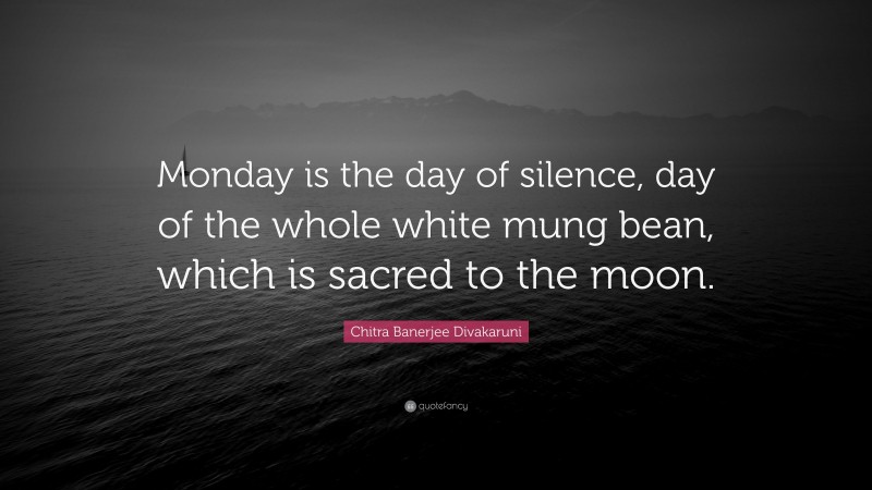 Chitra Banerjee Divakaruni Quote: “Monday is the day of silence, day of the whole white mung bean, which is sacred to the moon.”