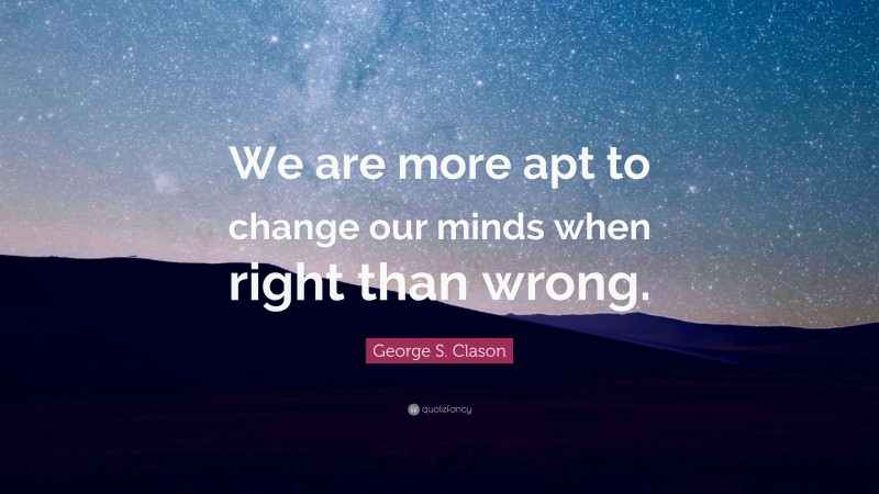 George S. Clason Quote: “We are more apt to change our minds when right than wrong.”