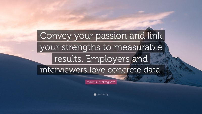 Marcus Buckingham Quote: “Convey your passion and link your strengths to measurable results. Employers and interviewers love concrete data.”