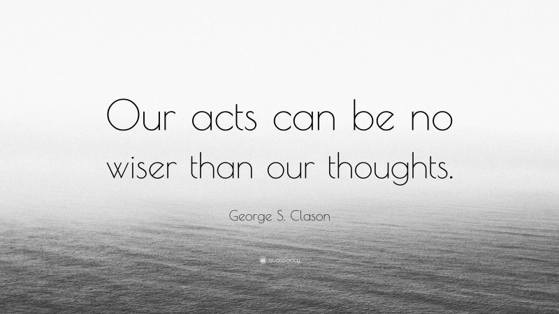 George S. Clason Quote: “Our acts can be no wiser than our thoughts.”