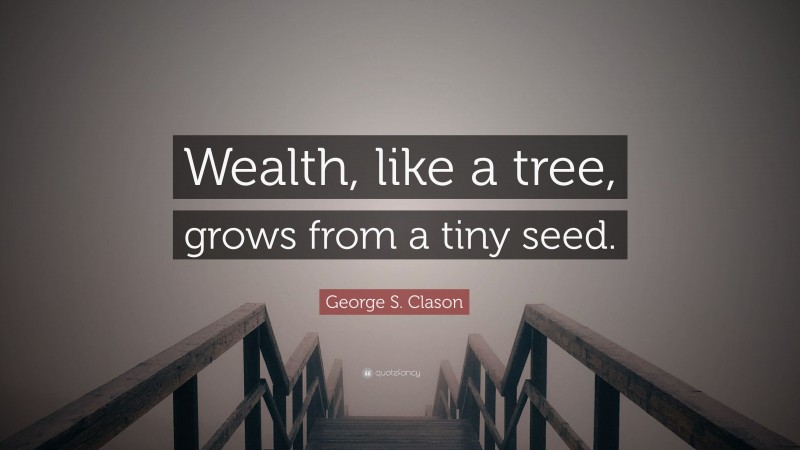 George S. Clason Quote: “Wealth, like a tree, grows from a tiny seed.”