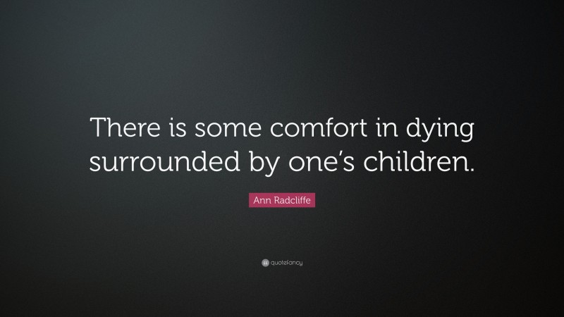 Ann Radcliffe Quote: “There is some comfort in dying surrounded by one’s children.”