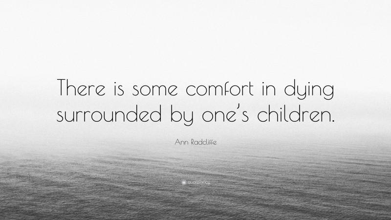 Ann Radcliffe Quote: “There is some comfort in dying surrounded by one’s children.”