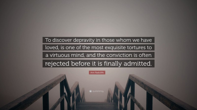 Ann Radcliffe Quote: “To discover depravity in those whom we have loved, is one of the most exquisite tortures to a virtuous mind, and the conviction is often rejected before it is finally admitted.”