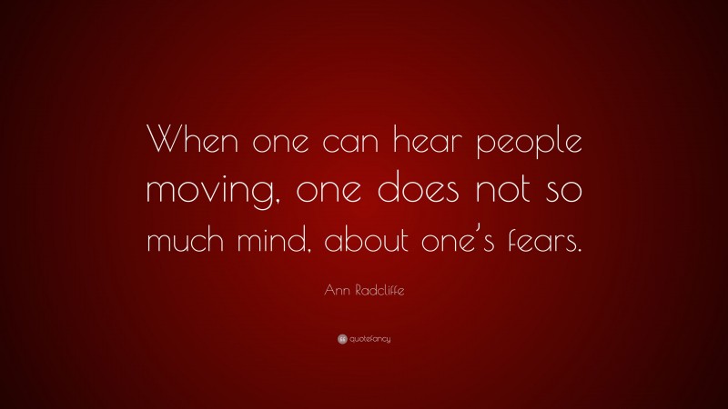 Ann Radcliffe Quote: “When one can hear people moving, one does not so much mind, about one’s fears.”