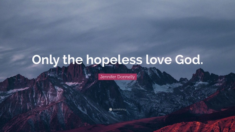 Jennifer Donnelly Quote: “Only the hopeless love God.”