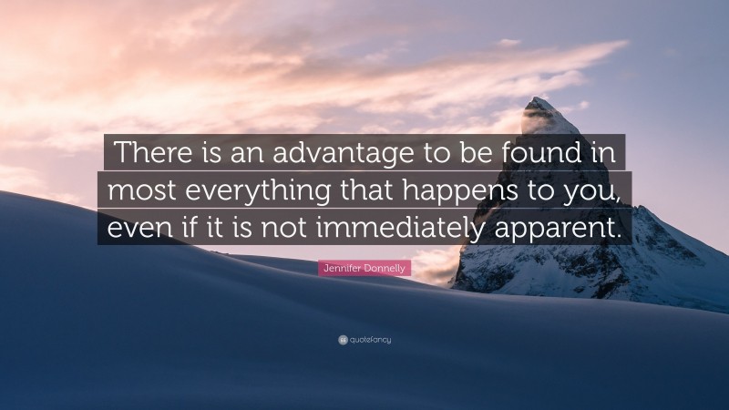 Jennifer Donnelly Quote: “There is an advantage to be found in most everything that happens to you, even if it is not immediately apparent.”