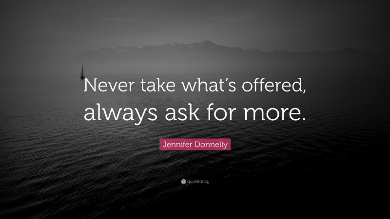Jennifer Donnelly Quote: “Never take what’s offered, always ask for more.”