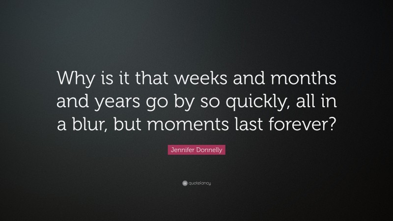 Jennifer Donnelly Quote: “Why is it that weeks and months and years go by so quickly, all in a blur, but moments last forever?”