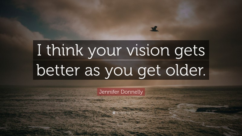Jennifer Donnelly Quote: “I think your vision gets better as you get older.”