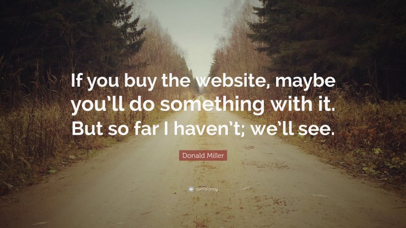 Donald Miller Quote: “If you buy the website, maybe you’ll do something with it. But so far I haven’t; we’ll see.”