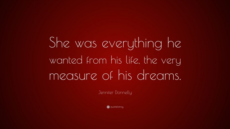 Jennifer Donnelly Quote: “She was everything he wanted from his life, the very measure of his dreams.”
