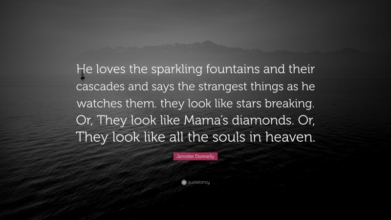 Jennifer Donnelly Quote: “He loves the sparkling fountains and their cascades and says the strangest things as he watches them. they look like stars breaking. Or, They look like Mama’s diamonds. Or, They look like all the souls in heaven.”