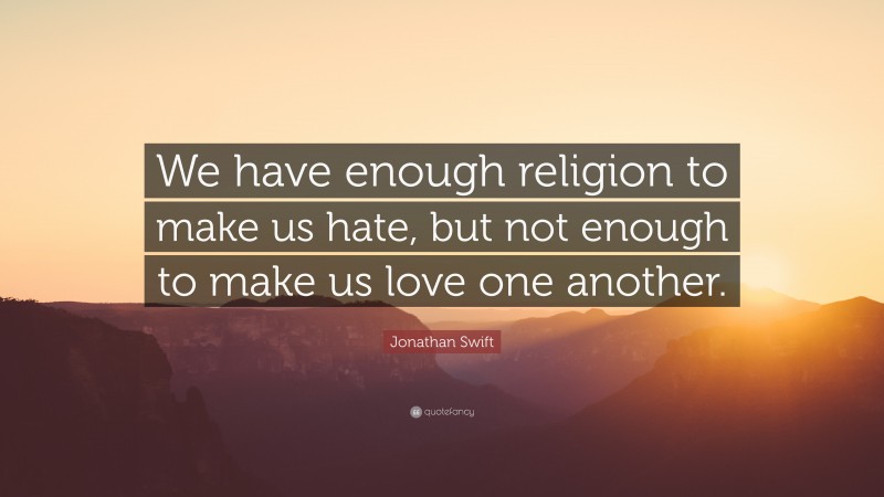 Jonathan Swift Quote: “We have enough religion to make us hate, but not enough to make us love one another.”