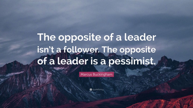 Marcus Buckingham Quote: “The opposite of a leader isn’t a follower. The opposite of a leader is a pessimist.”