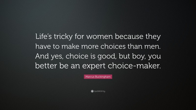 Marcus Buckingham Quote: “Life’s tricky for women because they have to make more choices than men. And yes, choice is good, but boy, you better be an expert choice-maker.”
