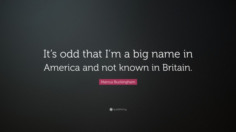Marcus Buckingham Quote: “It’s odd that I’m a big name in America and not known in Britain.”