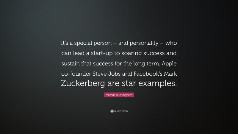 Marcus Buckingham Quote: “It’s a special person – and personality – who can lead a start-up to soaring success and sustain that success for the long term. Apple co-founder Steve Jobs and Facebook’s Mark Zuckerberg are star examples.”