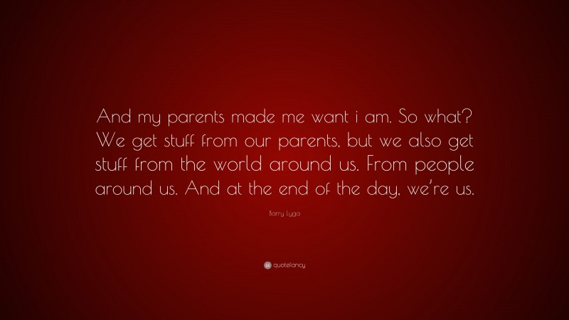 Barry Lyga Quote: “And my parents made me want i am. So what? We get stuff from our parents, but we also get stuff from the world around us. From people around us. And at the end of the day, we’re us.”