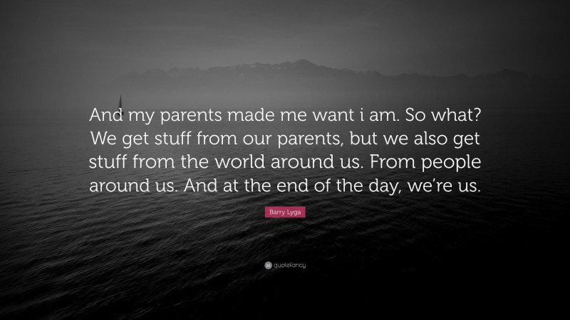 Barry Lyga Quote: “And my parents made me want i am. So what? We get stuff from our parents, but we also get stuff from the world around us. From people around us. And at the end of the day, we’re us.”