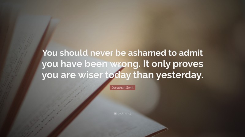 Jonathan Swift Quote: “You should never be ashamed to admit you have been wrong. It only proves you are wiser today than yesterday.”