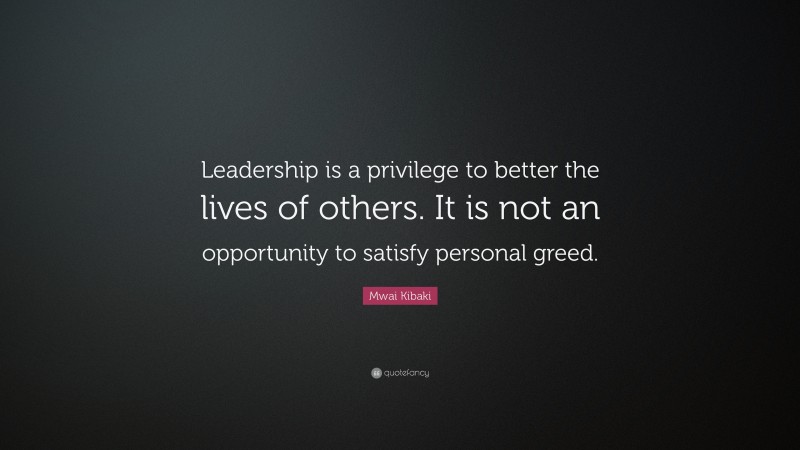 Mwai Kibaki Quote: “Leadership is a privilege to better the lives of others. It is not an opportunity to satisfy personal greed.”