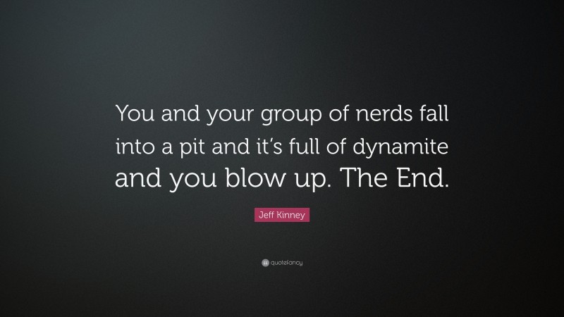 Jeff Kinney Quote: “You and your group of nerds fall into a pit and it’s full of dynamite and you blow up. The End.”