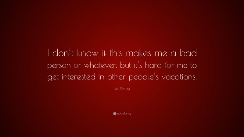Jeff Kinney Quote: “I don’t know if this makes me a bad person or whatever, but it’s hard for me to get interested in other people’s vacations.”