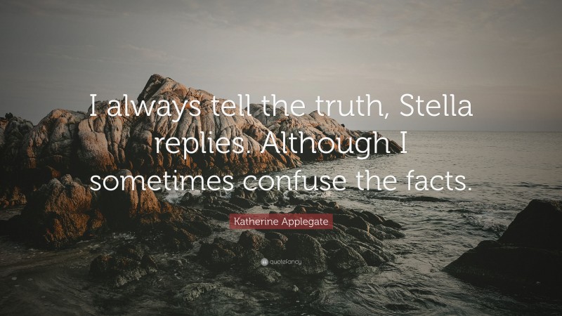 Katherine Applegate Quote: “I always tell the truth, Stella replies. Although I sometimes confuse the facts.”